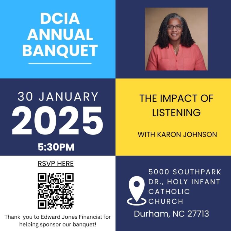 DCIA Annual Banquet flyer. 30 January 2025, 5:30 PM. The Impact of Listening with Karen Johnson. 5000 Southpark Dr, Holy Infant Catholic Church, Durham, NC 27713. QR code to RSVP. Thank you to Edward Jones Financial for helping sponsor our banquet!